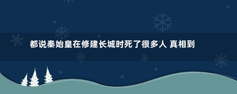 都说秦始皇在修建长城时死了很多人 真相到底是什么样的